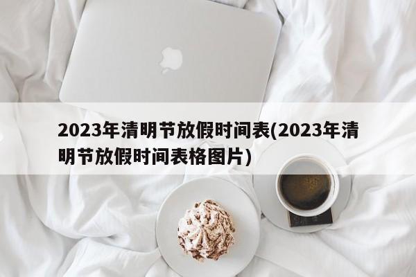 2023年清明节放假时间表(2023年清明节放假时间表格图片)