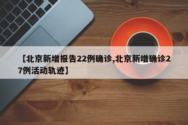 【北京新增报告22例确诊,北京新增确诊27例活动轨迹】