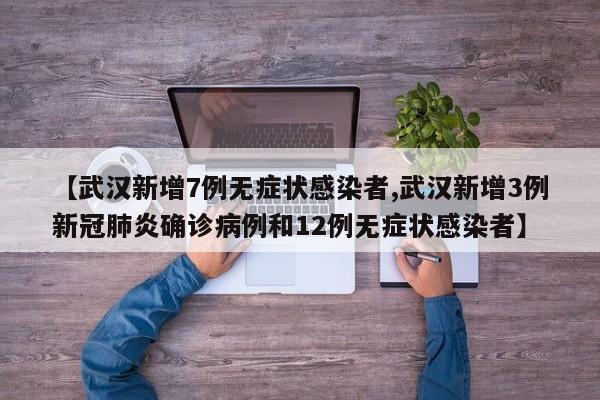 【武汉新增7例无症状感染者,武汉新增3例新冠肺炎确诊病例和12例无症状感染者】