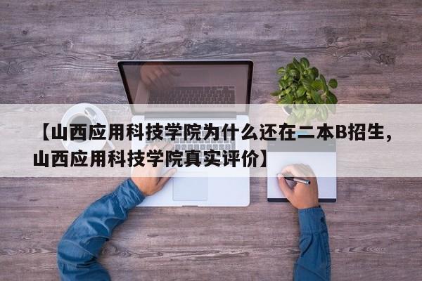 【山西应用科技学院为什么还在二本B招生,山西应用科技学院真实评价】