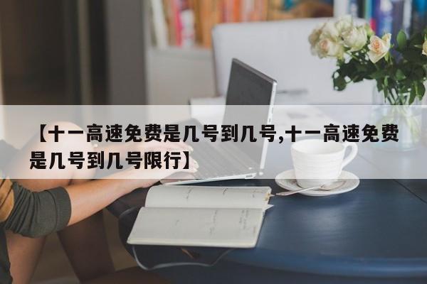 【十一高速免费是几号到几号,十一高速免费是几号到几号限行】