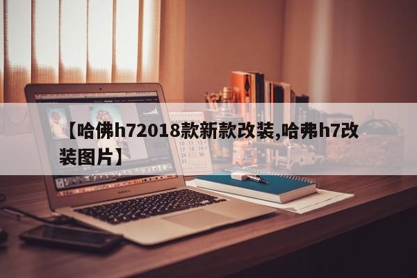 【哈佛h72018款新款改装,哈弗h7改装图片】