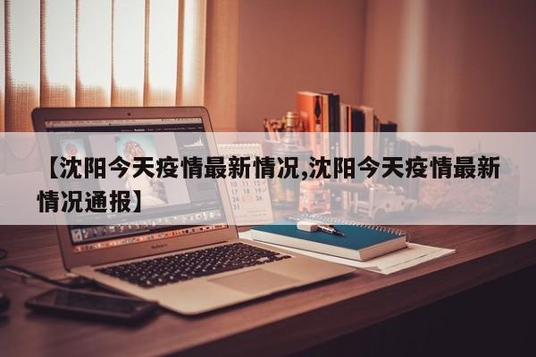 【沈阳今天疫情最新情况,沈阳今天疫情最新情况通报】