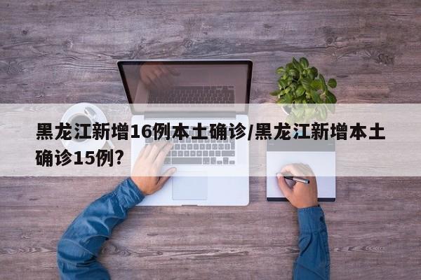 黑龙江新增16例本土确诊/黑龙江新增本土确诊15例?