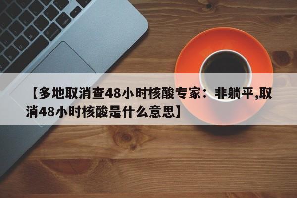 【多地取消查48小时核酸专家：非躺平,取消48小时核酸是什么意思】