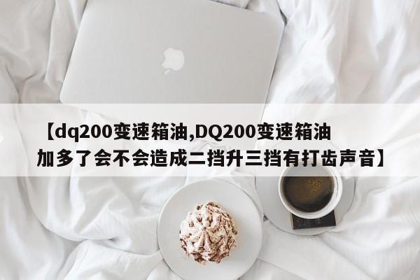 【dq200变速箱油,DQ200变速箱油加多了会不会造成二挡升三挡有打齿声音】