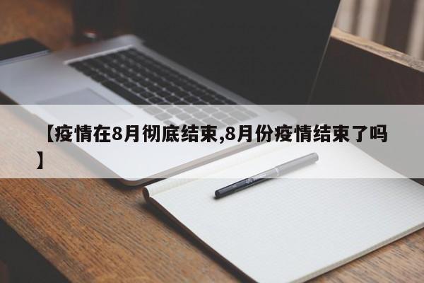 【疫情在8月彻底结束,8月份疫情结束了吗】