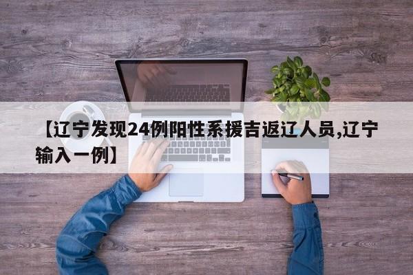 【辽宁发现24例阳性系援吉返辽人员,辽宁输入一例】
