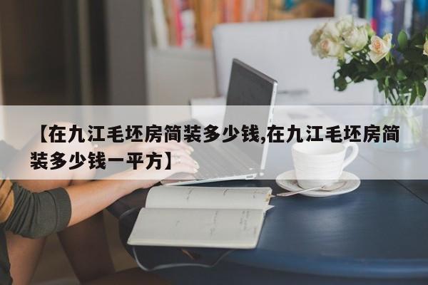 【在九江毛坯房简装多少钱,在九江毛坯房简装多少钱一平方】