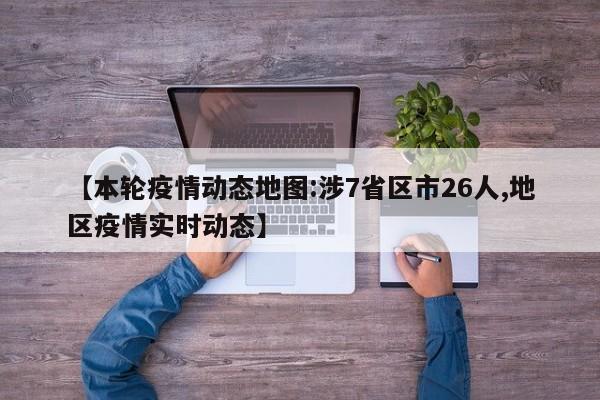 【本轮疫情动态地图:涉7省区市26人,地区疫情实时动态】