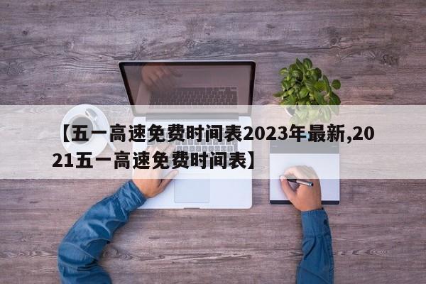 【五一高速免费时间表2023年最新,2021五一高速免费时间表】