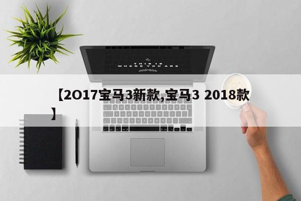 【2O17宝马3新款,宝马3 2018款】