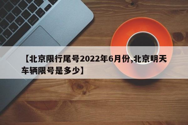 【北京限行尾号2022年6月份,北京明天车辆限号是多少】