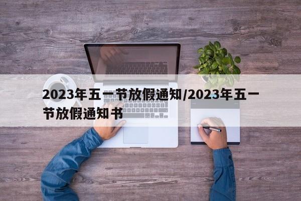 2023年五一节放假通知/2023年五一节放假通知书