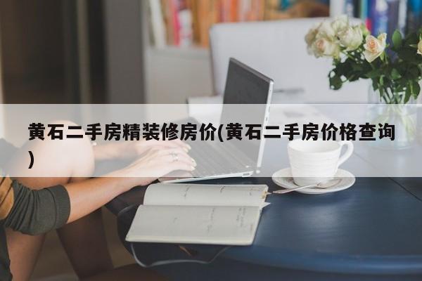 黄石二手房精装修房价(黄石二手房价格查询)