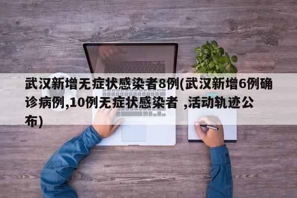 武汉新增无症状感染者8例(武汉新增6例确诊病例,10例无症状感染者 ,活动轨迹公布)