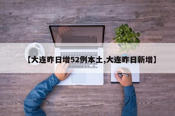 【大连昨日增52例本土,大连昨日新增】