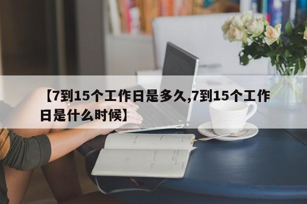 【7到15个工作日是多久,7到15个工作日是什么时候】