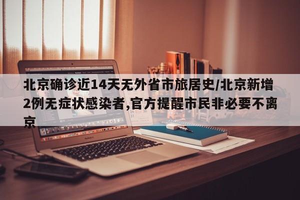 北京确诊近14天无外省市旅居史/北京新增2例无症状感染者,官方提醒市民非必要不离京