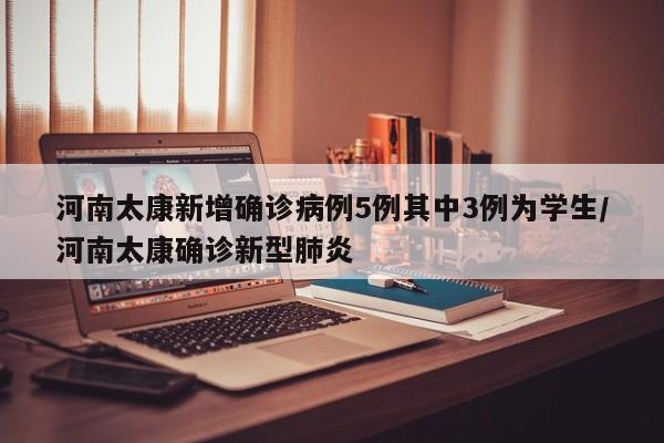 河南太康新增确诊病例5例其中3例为学生/河南太康确诊新型肺炎