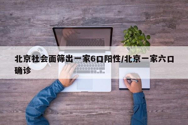 北京社会面筛出一家6口阳性/北京一家六口确诊