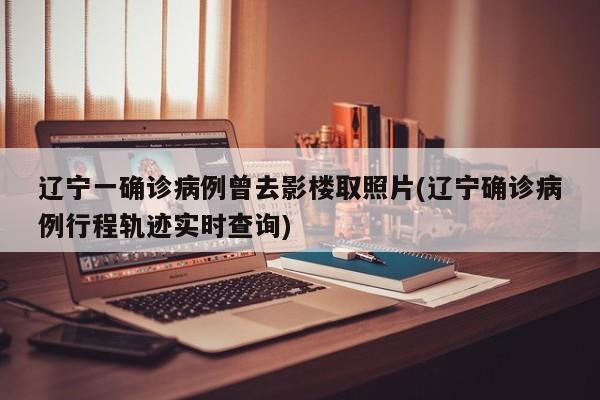 辽宁一确诊病例曾去影楼取照片(辽宁确诊病例行程轨迹实时查询)