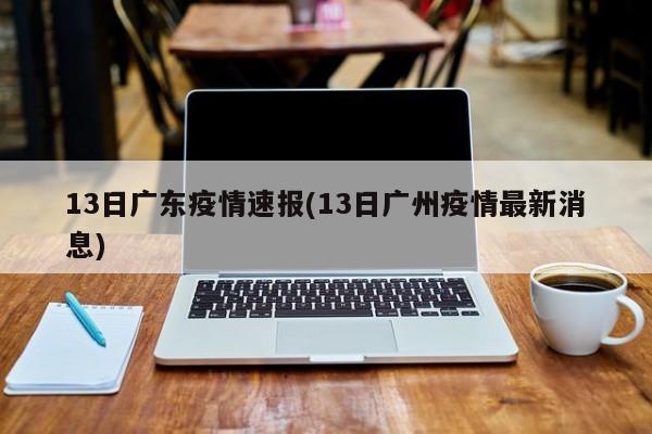 13日广东疫情速报(13日广州疫情最新消息)