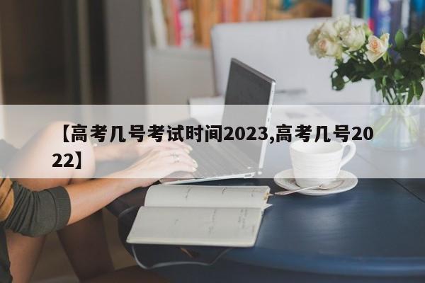 【高考几号考试时间2023,高考几号2022】