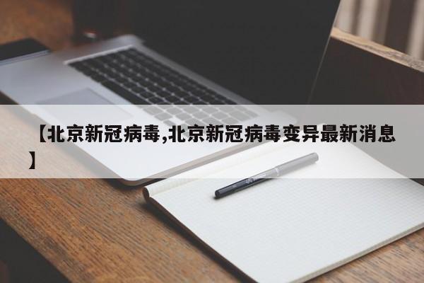 【北京新冠病毒,北京新冠病毒变异最新消息】