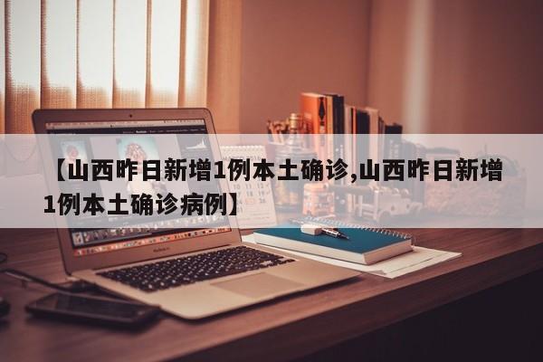 【山西昨日新增1例本土确诊,山西昨日新增1例本土确诊病例】