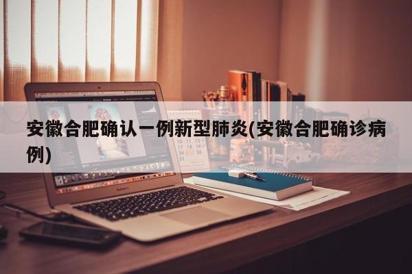 安徽合肥确认一例新型肺炎(安徽合肥确诊病例)