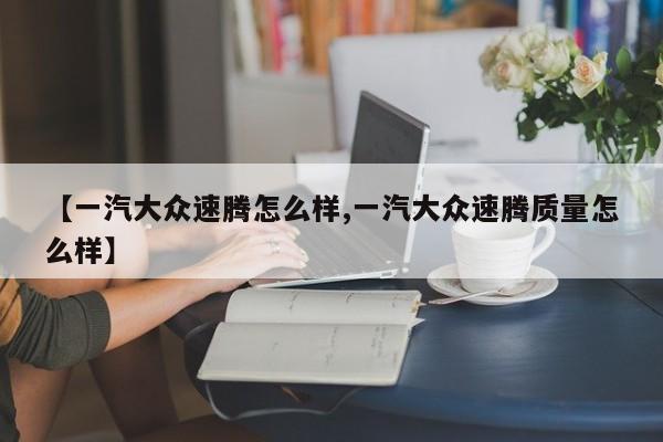 【一汽大众速腾怎么样,一汽大众速腾质量怎么样】