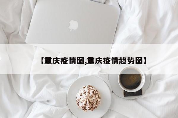 【重庆疫情图,重庆疫情趋势图】