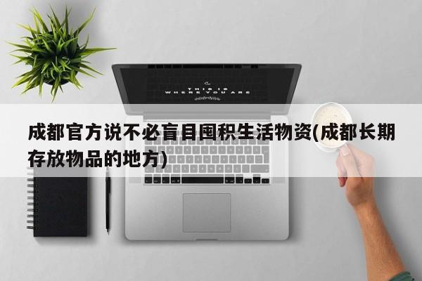 成都官方说不必盲目囤积生活物资(成都长期存放物品的地方)