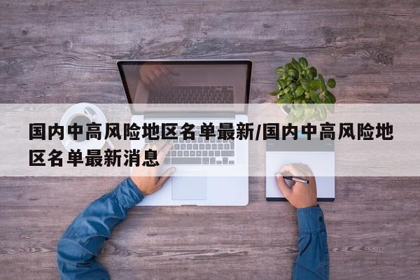 国内中高风险地区名单最新/国内中高风险地区名单最新消息