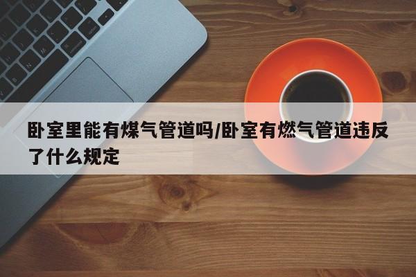 卧室里能有煤气管道吗/卧室有燃气管道违反了什么规定