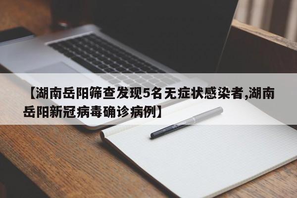 【湖南岳阳筛查发现5名无症状感染者,湖南岳阳新冠病毒确诊病例】