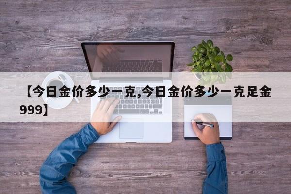 【今日金价多少一克,今日金价多少一克足金999】