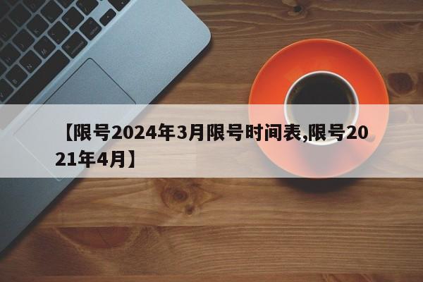 【限号2024年3月限号时间表,限号2021年4月】