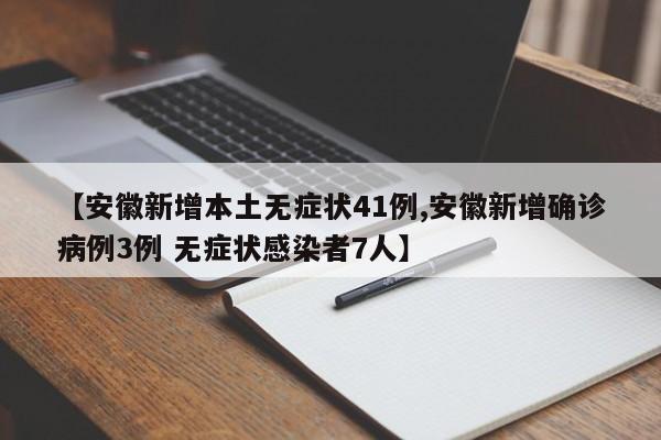 【安徽新增本土无症状41例,安徽新增确诊病例3例 无症状感染者7人】