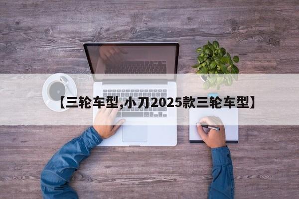 【三轮车型,小刀2025款三轮车型】