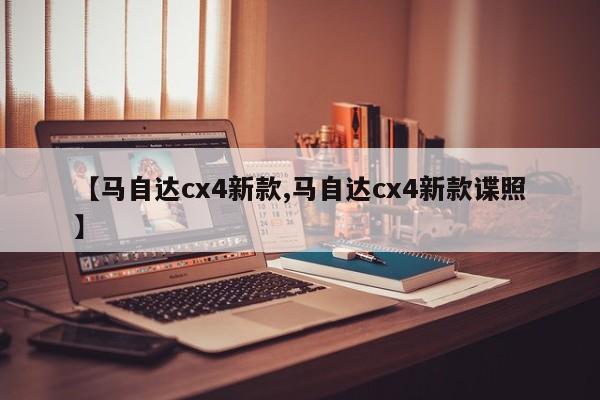 【马自达cx4新款,马自达cx4新款谍照】