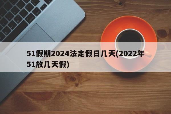 51假期2024法定假日几天(2022年51放几天假)