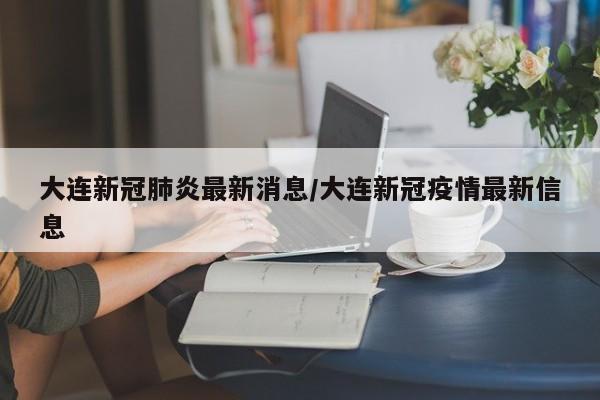 大连新冠肺炎最新消息/大连新冠疫情最新信息
