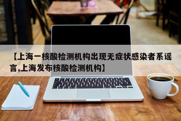 【上海一核酸检测机构出现无症状感染者系谣言,上海发布核酸检测机构】