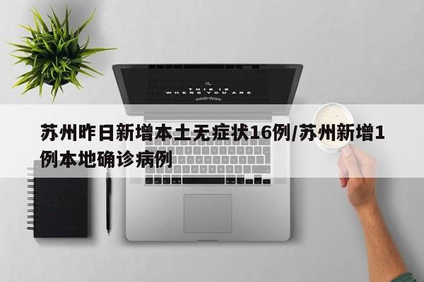 苏州昨日新增本土无症状16例/苏州新增1例本地确诊病例