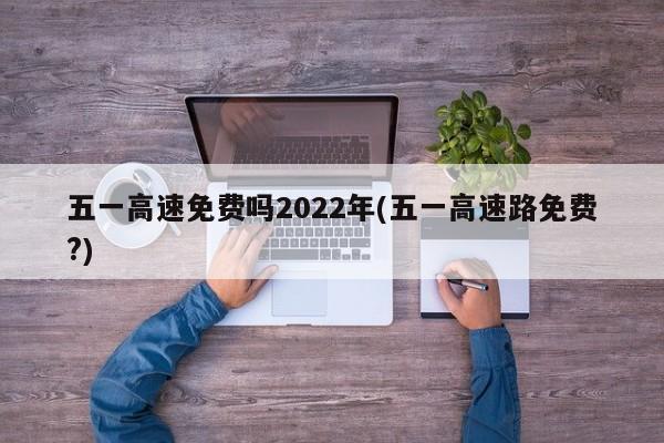 五一高速免费吗2022年(五一高速路免费?)