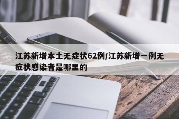 江苏新增本土无症状62例/江苏新增一例无症状感染者是哪里的