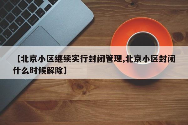 【北京小区继续实行封闭管理,北京小区封闭什么时候解除】