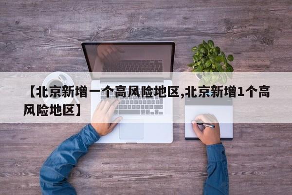 【北京新增一个高风险地区,北京新增1个高风险地区】